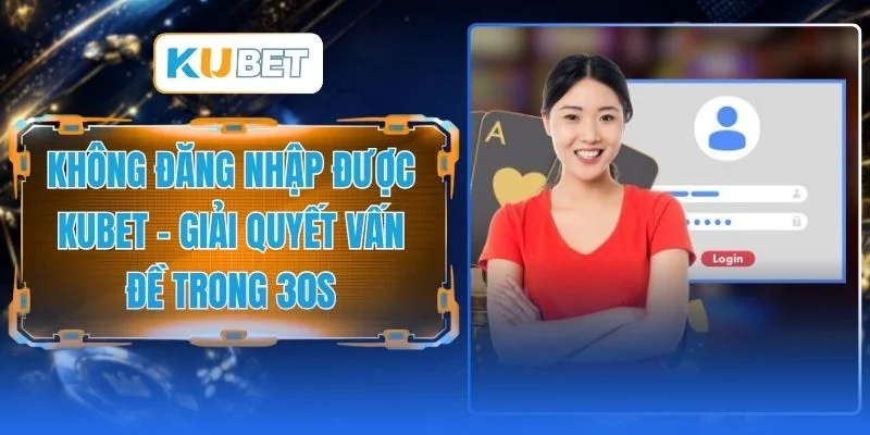 Không Đăng Nhập Được KUBET - Giải Quyết Vấn Đề Trong 30s