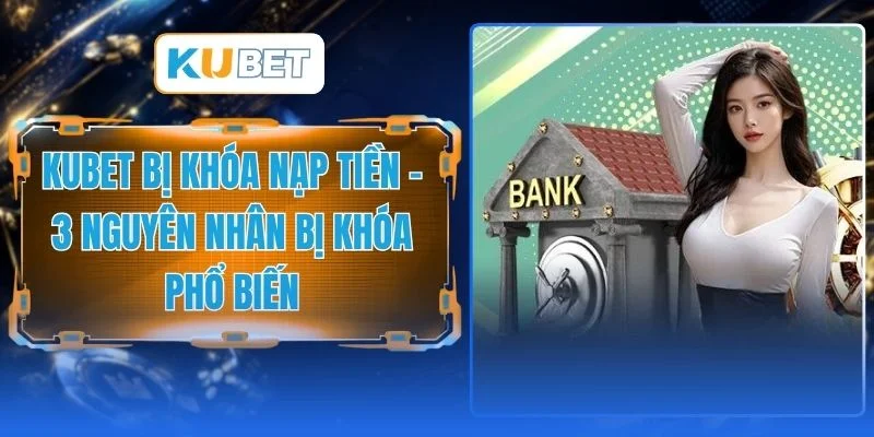 KUBET Bị Khóa Nạp Tiền - 3 Nguyên Nhân Bị Khóa Phổ Biến